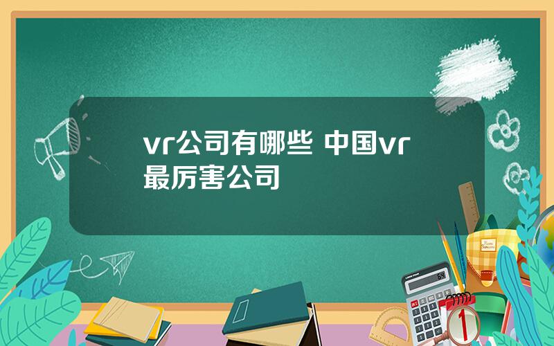 vr公司有哪些 中国vr最厉害公司